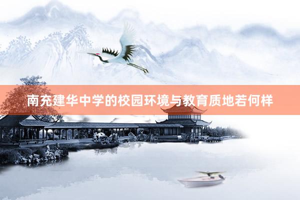 南充建华中学的校园环境与教育质地若何样