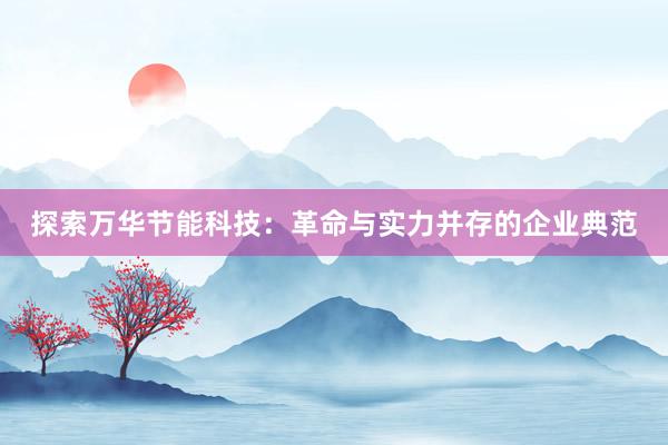 探索万华节能科技：革命与实力并存的企业典范