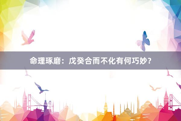 命理琢磨：戊癸合而不化有何巧妙？