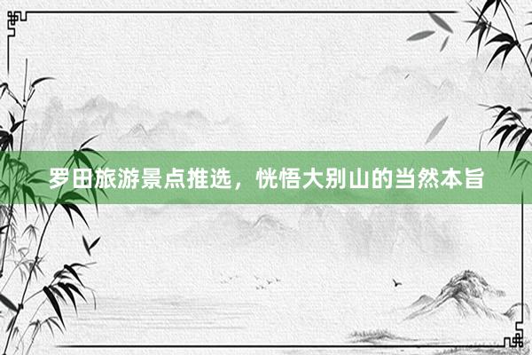罗田旅游景点推选，恍悟大别山的当然本旨