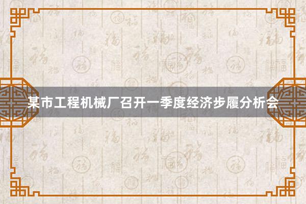 某市工程机械厂召开一季度经济步履分析会
