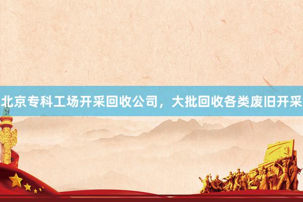 北京专科工场开采回收公司，大批回收各类废旧开采